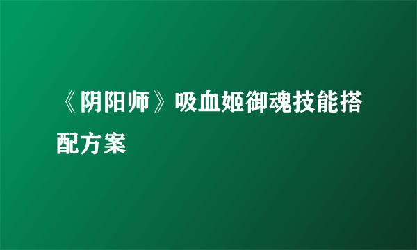 《阴阳师》吸血姬御魂技能搭配方案