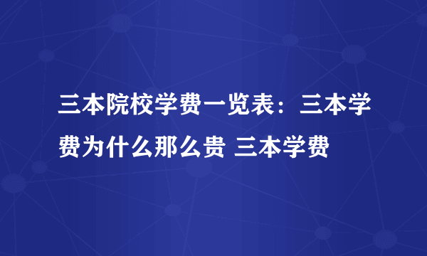 三本院校学费一览表：三本学费为什么那么贵 三本学费