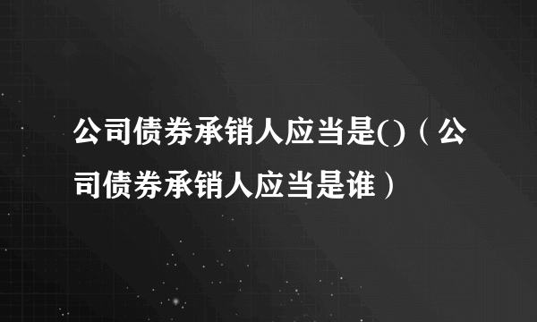 公司债券承销人应当是()（公司债券承销人应当是谁）