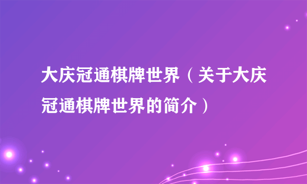 大庆冠通棋牌世界（关于大庆冠通棋牌世界的简介）