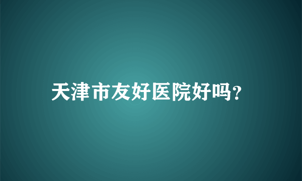 天津市友好医院好吗？