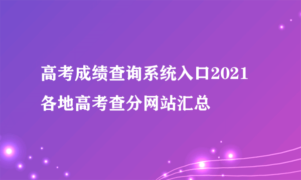 高考成绩查询系统入口2021 各地高考查分网站汇总