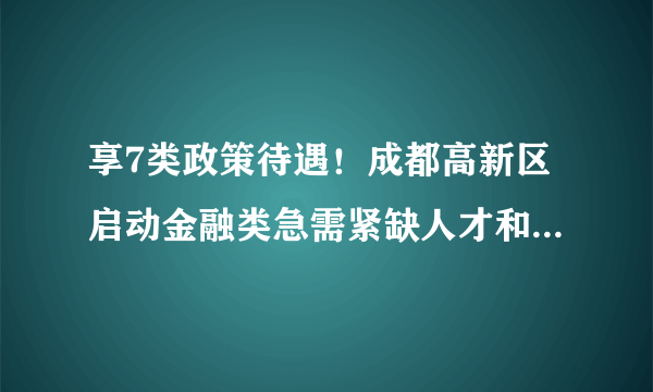 享7类政策待遇！成都高新区启动金融类急需紧缺人才和高端人才申报