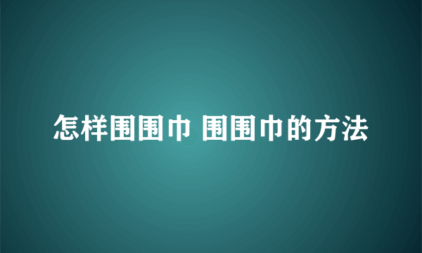 怎样围围巾 围围巾的方法
