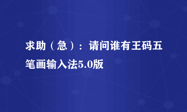 求助（急）：请问谁有王码五笔画输入法5.0版