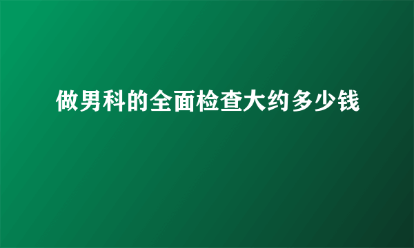 做男科的全面检查大约多少钱