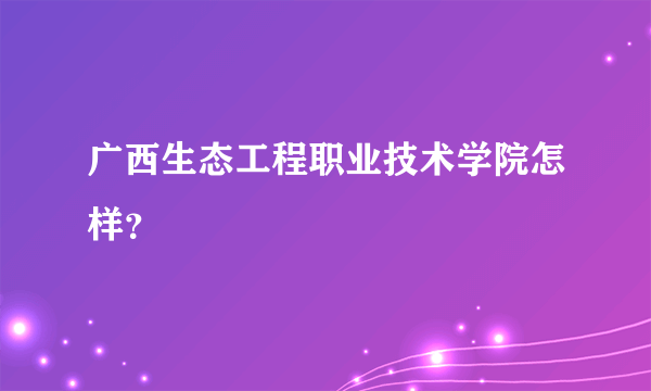 广西生态工程职业技术学院怎样？