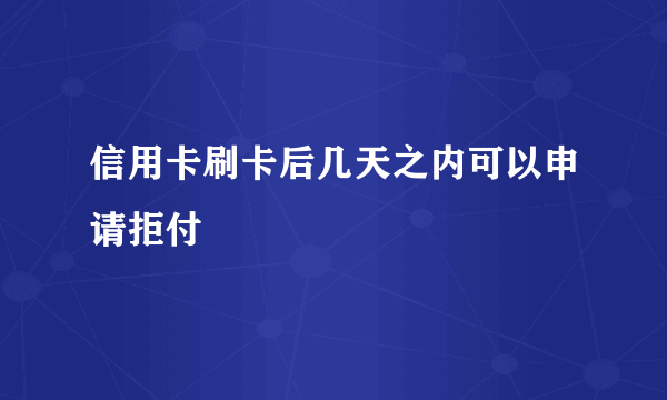 信用卡刷卡后几天之内可以申请拒付