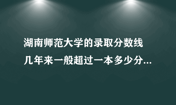 湖南师范大学的录取分数线 几年来一般超过一本多少分(在湖南)
