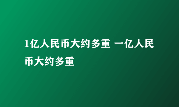 1亿人民币大约多重 一亿人民币大约多重