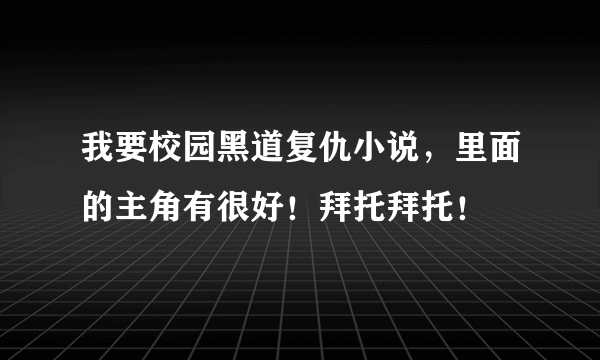我要校园黑道复仇小说，里面的主角有很好！拜托拜托！