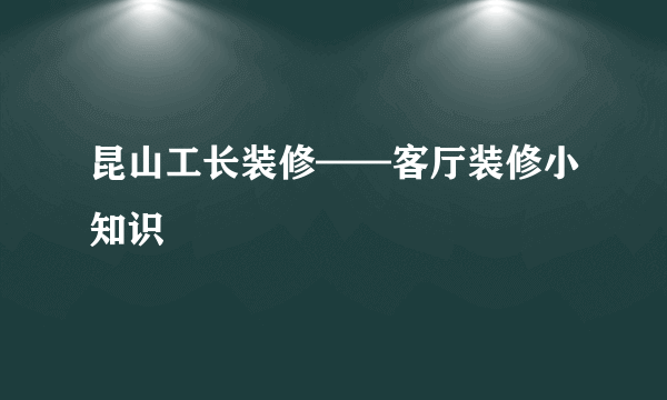昆山工长装修——客厅装修小知识