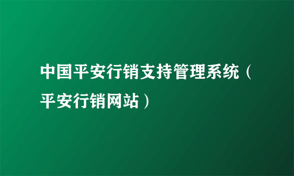 中国平安行销支持管理系统（平安行销网站）
