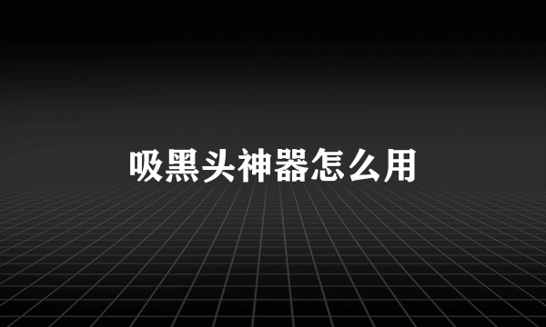 吸黑头神器怎么用