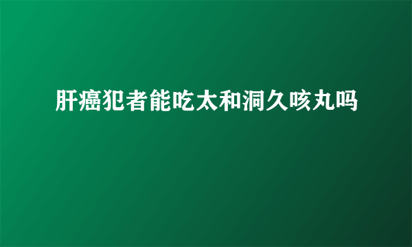 肝癌犯者能吃太和洞久咳丸吗