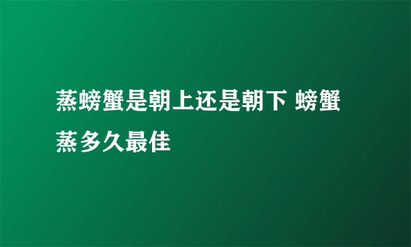 蒸螃蟹是朝上还是朝下 螃蟹蒸多久最佳