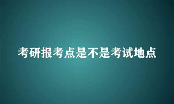 考研报考点是不是考试地点