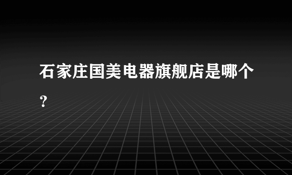 石家庄国美电器旗舰店是哪个？