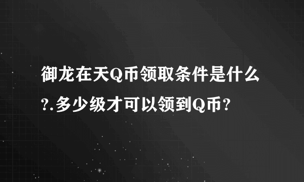 御龙在天Q币领取条件是什么?.多少级才可以领到Q币?
