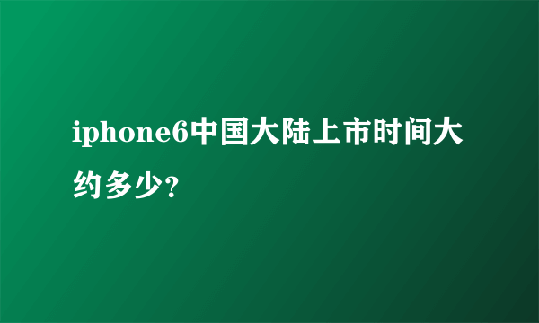 iphone6中国大陆上市时间大约多少？