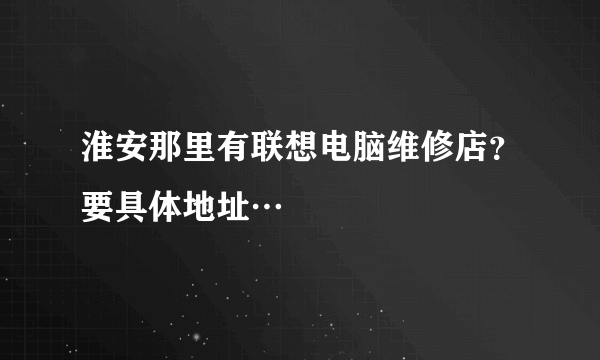 淮安那里有联想电脑维修店？要具体地址…