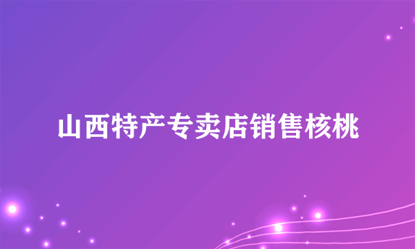 山西特产专卖店销售核桃