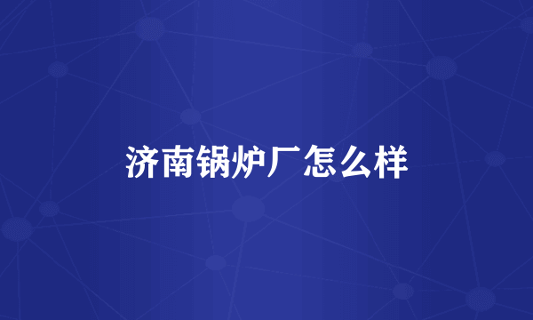 济南锅炉厂怎么样