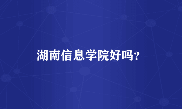 湖南信息学院好吗？