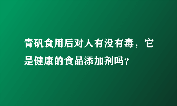 青矾食用后对人有没有毒，它是健康的食品添加剂吗？
