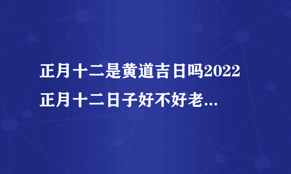 正月十二是黄道吉日吗2022 正月十二日子好不好老黄历查询
