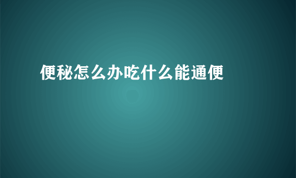便秘怎么办吃什么能通便			