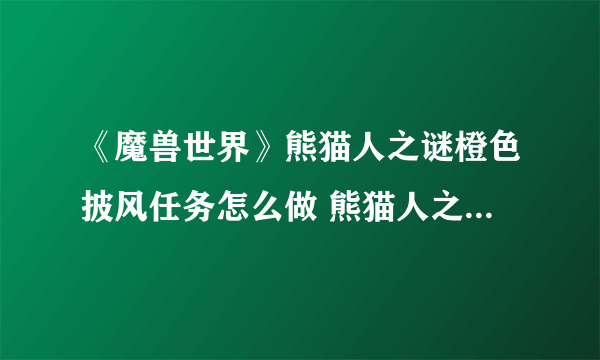 《魔兽世界》熊猫人之谜橙色披风任务怎么做 熊猫人之谜橙色披风任务完成攻略