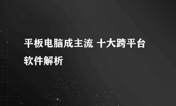 平板电脑成主流 十大跨平台软件解析