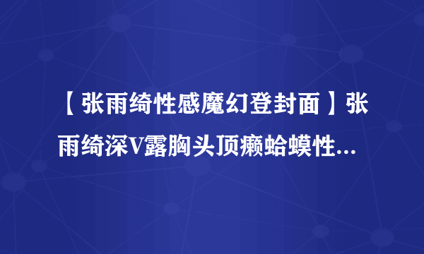 【张雨绮性感魔幻登封面】张雨绮深V露胸头顶癞蛤蟆性感魔幻造型登封面组图