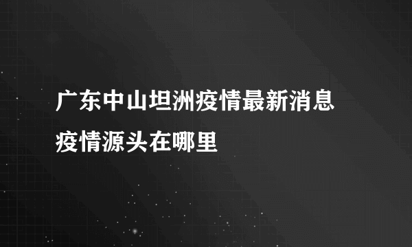 广东中山坦洲疫情最新消息 疫情源头在哪里