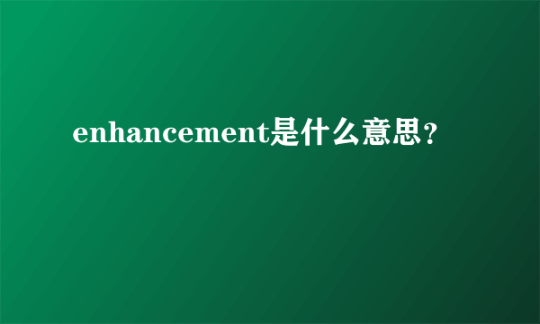 enhancement是什么意思？