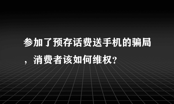 参加了预存话费送手机的骗局，消费者该如何维权？