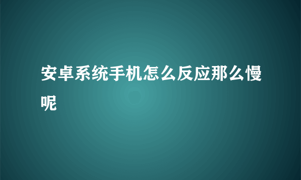 安卓系统手机怎么反应那么慢呢