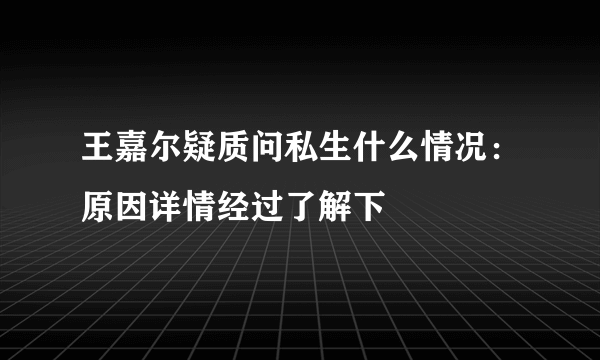 王嘉尔疑质问私生什么情况：原因详情经过了解下