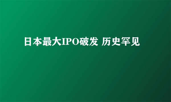 日本最大IPO破发 历史罕见