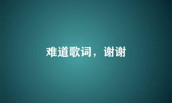 难道歌词，谢谢