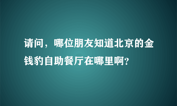 请问，哪位朋友知道北京的金钱豹自助餐厅在哪里啊？