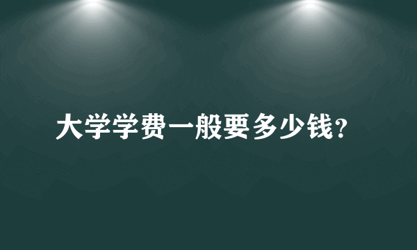 大学学费一般要多少钱？