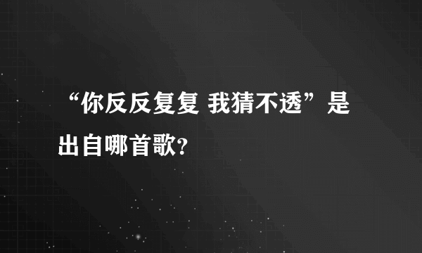 “你反反复复 我猜不透”是出自哪首歌？