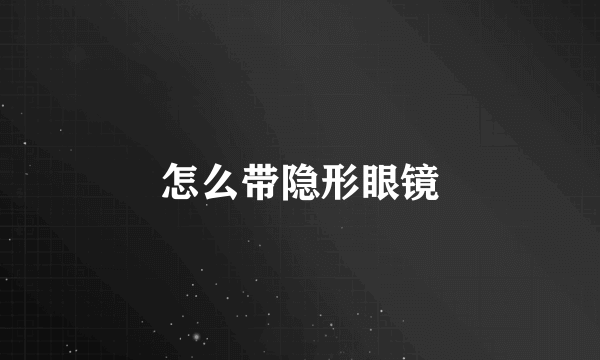 怎么带隐形眼镜