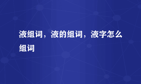 液组词，液的组词，液字怎么组词