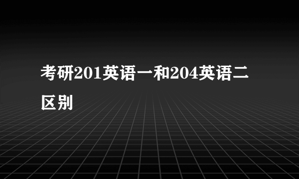 考研201英语一和204英语二区别