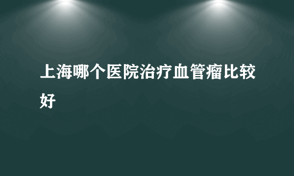 上海哪个医院治疗血管瘤比较好