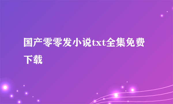 国产零零发小说txt全集免费下载