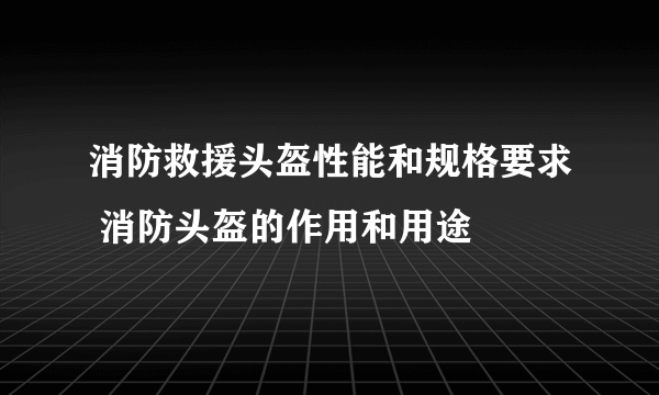 消防救援头盔性能和规格要求 消防头盔的作用和用途